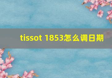 tissot 1853怎么调日期